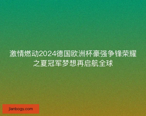 激情燃动2024德国欧洲杯豪强争锋荣耀之夏冠军梦想再启航全球