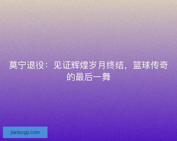 莫宁退役：见证辉煌岁月终结，篮球传奇的最后一舞