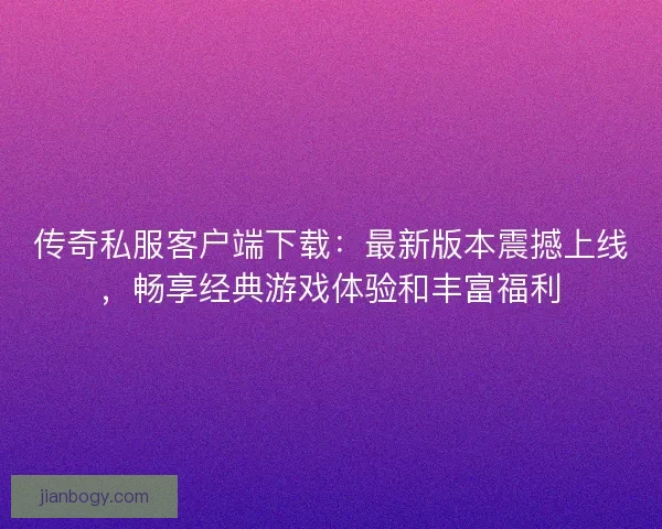 传奇私服客户端下载：最新版本震撼上线，畅享经典游戏体验和丰富福利